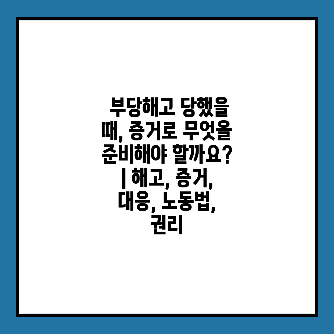  부당해고 당했을 때, 증거로 무엇을 준비해야 할까요 