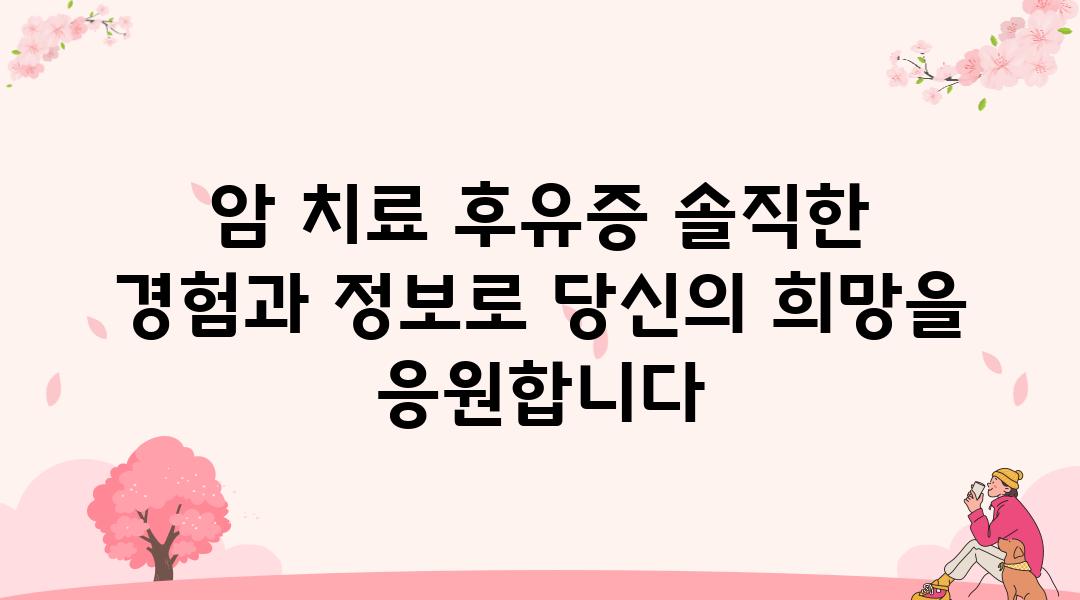 암 치료 후유증 솔직한 경험과 정보로 당신의 희망을 응원합니다