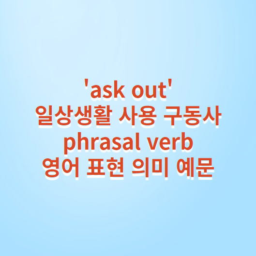 &#39;ask out&#39; 일상생활 자주 사용하는 구동사 phrasal verb 영어 표현 의미 예문