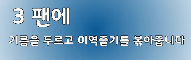  3 팬에 기름을 두르고 미역줄기를 볶아줍니다