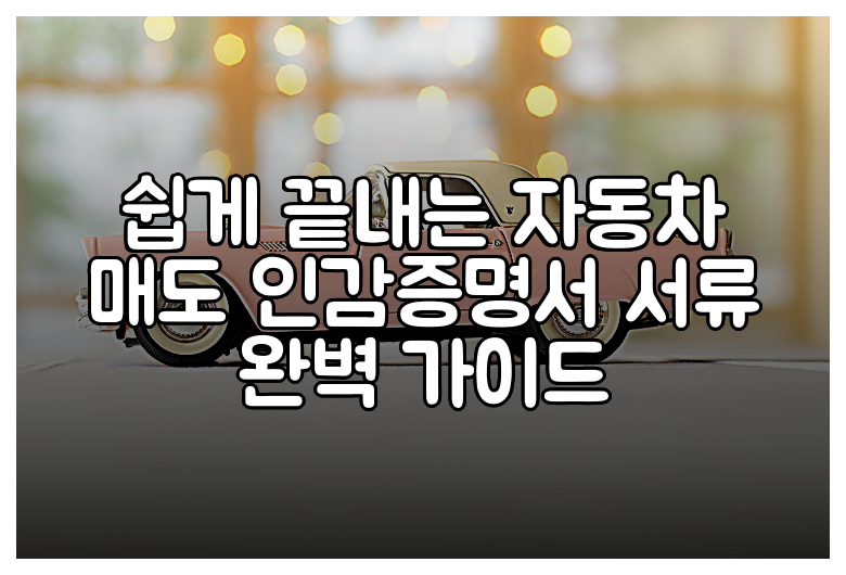 쉽게 끝내는 자동차 매도 인감증명서 서류 완벽 가이드
