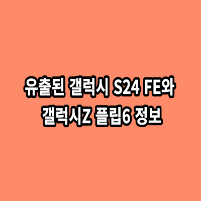 유출된-갤럭시-S24-FE와-갤럭시Z-플립6-정보