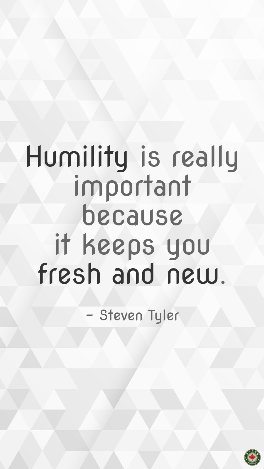  Humility is really important because it keeps you fresh and new.