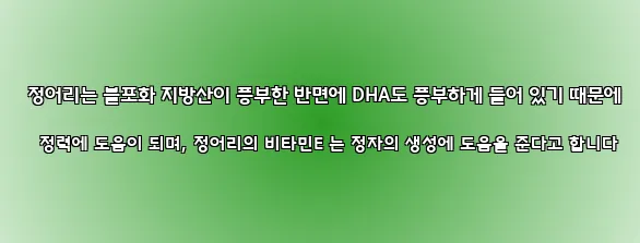  정어리는 불포화 지방산이 풍부한 반면에 DHA도 풍부하게 들어 있기 때문에 정력에 도움이 되며, 정어리의 비타민E 는 정자의 생성에 도움을 준다고 합니다