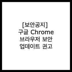  [보안공지] 구글 Chrome 브라우저 보안 업데이트 권고
