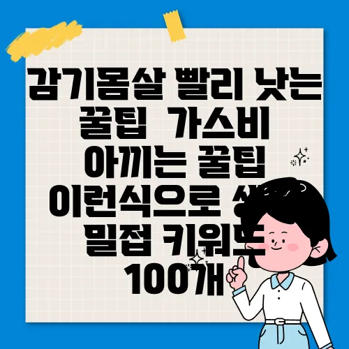 감기몸살 빨리 낫는 꿀팁  가스비 아끼는 꿀팁  이런식으로 생활 밀접 키워드 100개