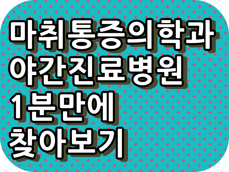  우리동네 마취통증의학과 야간 진료병원,주말 진료 병원, 토요일 진료병원, 일요일 진료 병원, 공휴일 진료 병원과 진료시간 정보가 알고 싶다면???