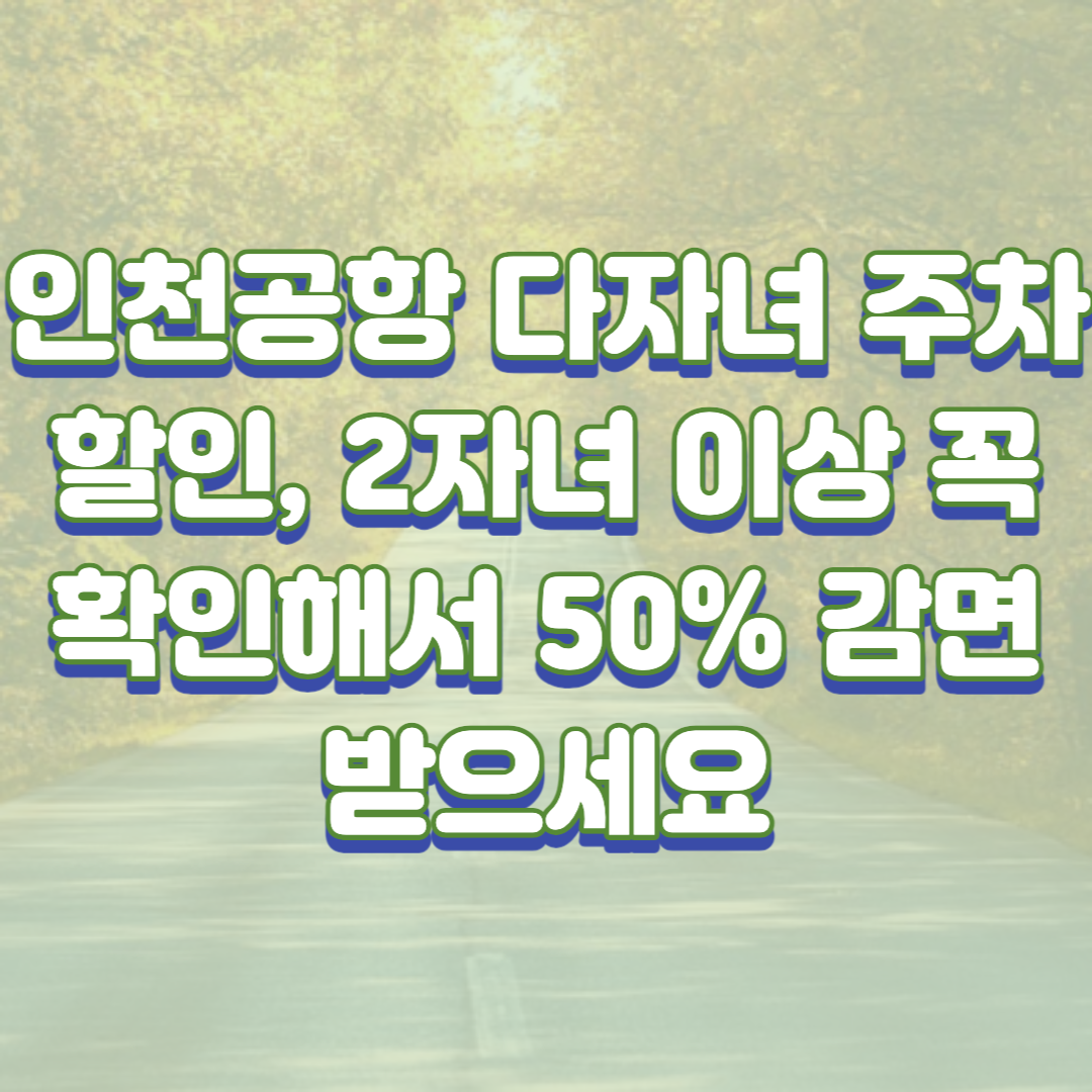  인천공항 다자녀 주차할인, 2자녀 이상이라면 꼭 확인하고 사용하세요