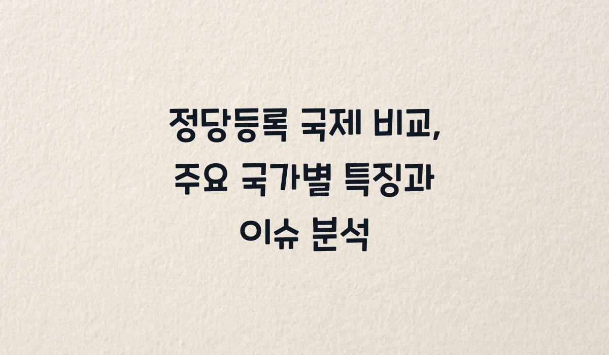 정당등록 국제 비교, 주요 국가별 특징과 이슈 분석