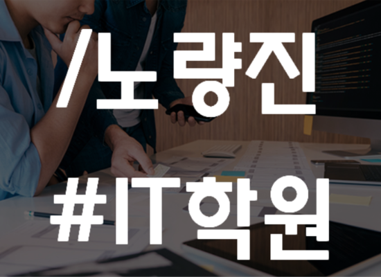  노량진IT학원 전공대비,취업준비 확실하게하자!