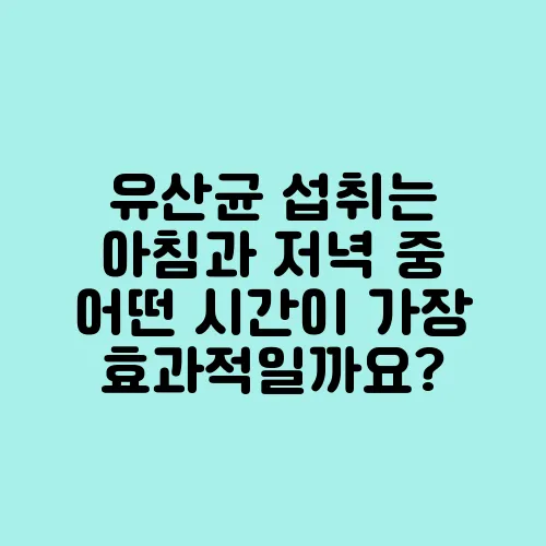 유산균 섭취는 아침과 저녁 중 어떤 시간이 가장 효과적일까요?