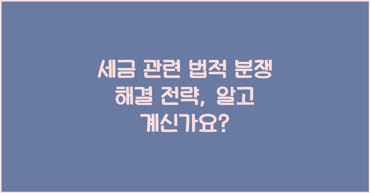 세금 관련 법적 분쟁 해결 전략