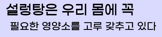  1. 설렁탕은 우리 몸에 꼭 필요한 영양소를 고루 갖추고 있다.