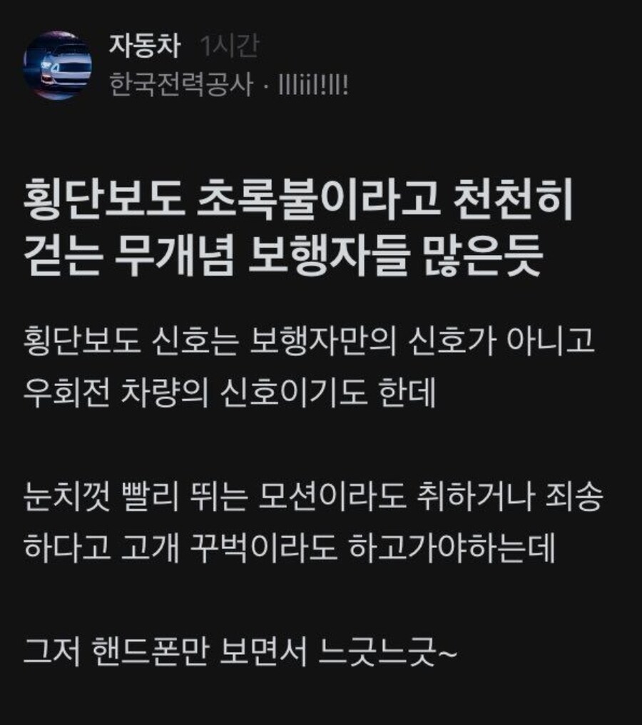 블라인드
횡단보도 초록불이라고 천천히 걷는 무개념 보행자들 많은듯
횡단보도 신호는 보행자만의 신호가 아니고 우회전 차량의 신호이기도 한데
눈치껏 빨리 뛰는 모션이라도 취하거나 죄송 하다고 고개 꾸벅이라도 하고가야하는데
그저 핸드폰만 보면서 느긋느긋~