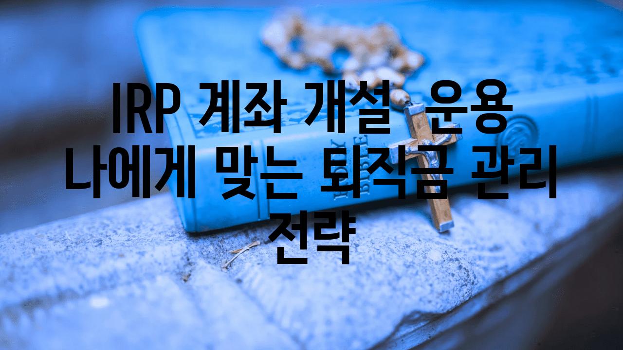 IRP 계좌 개설  운용 나에게 맞는 퇴직금 관리 전략