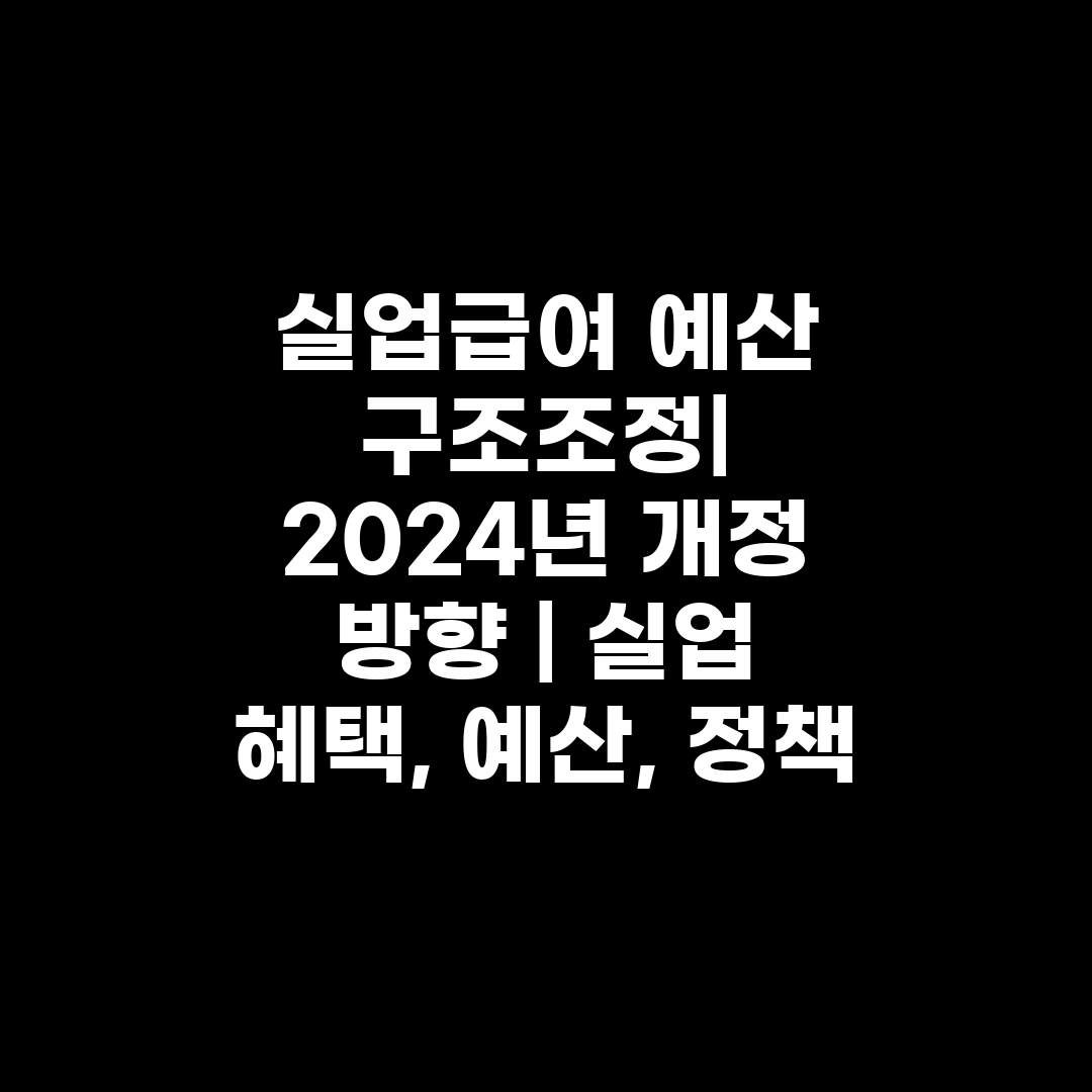 실업급여 예산 구조조정 2024년 개정 방향  실업 혜