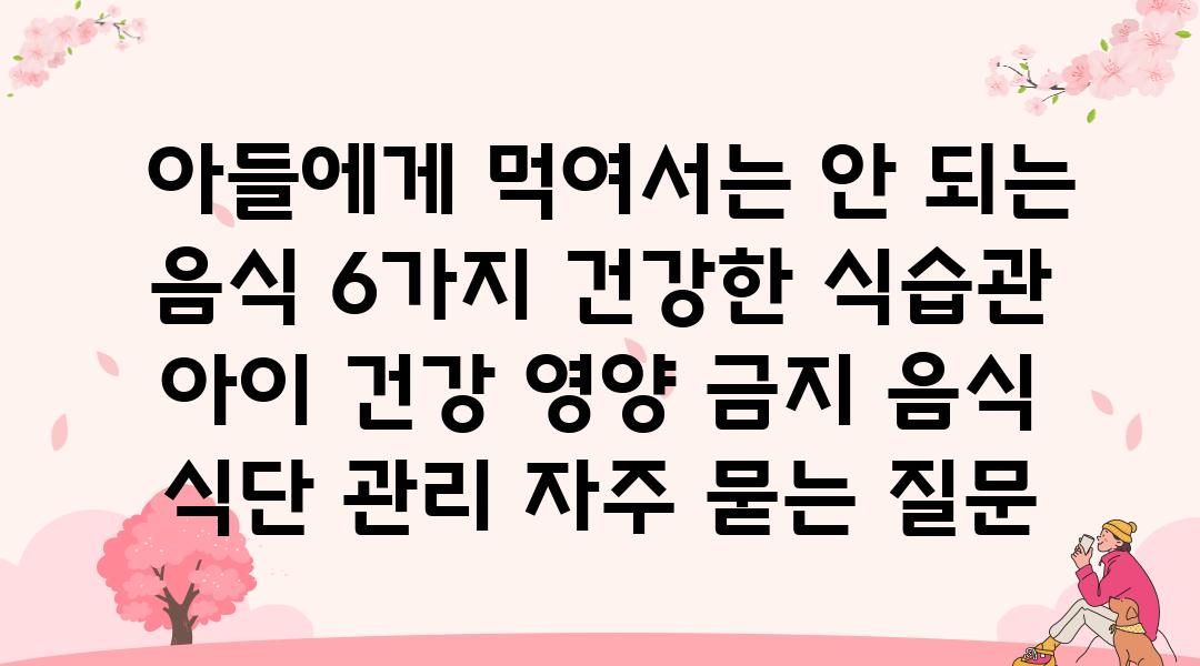  아들에게 먹여서는 안 되는 음식 6가지 건강한 식습관  아이 건강 영양 금지 음식 식단 관리 자주 묻는 질문