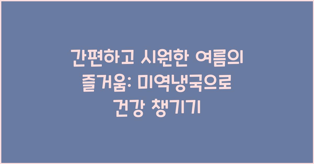 간편하고 시원한 여름의 즐거움: 미역냉국 속의 건강과 상쾌함