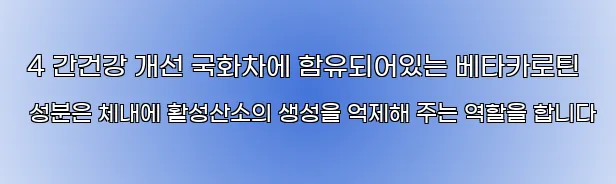  4 간건강 개선 국화차에 함유되어있는 베타카로틴 성분은 체내에 활성산소의 생성을 억제해 주는 역할을 합니다