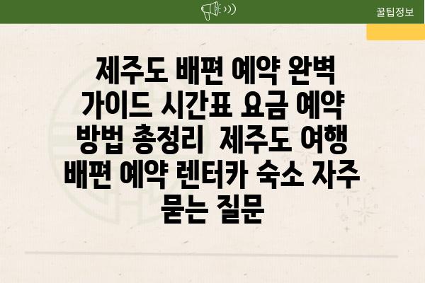  제주도 배편 예약 완벽 가이드 시간표 요금 예약 방법 총정리  제주도 여행 배편 예약 렌터카 숙소 자주 묻는 질문