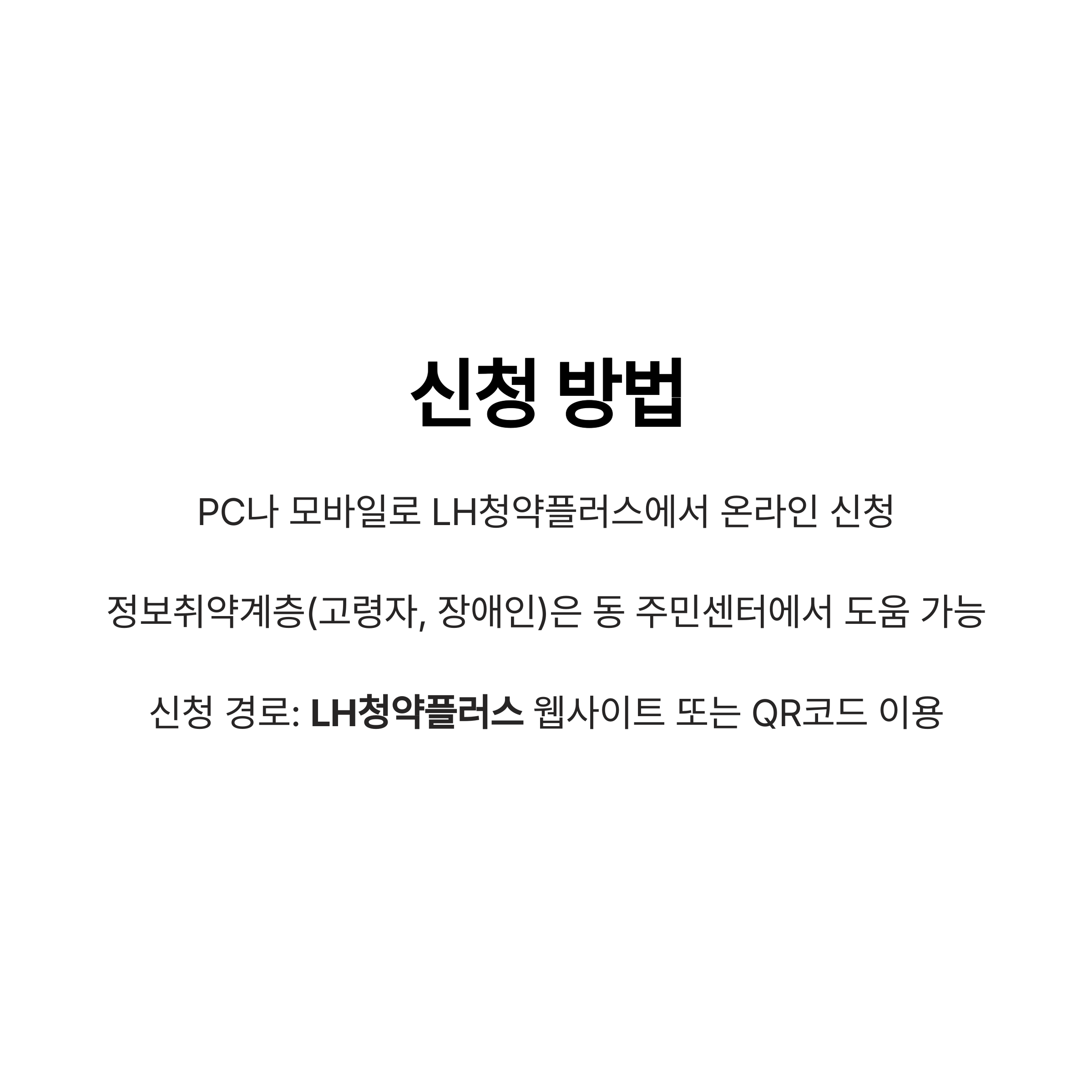 신청 방법

PC나 모바일로 LH청약플러스에서 온라인 신청

정보취약계층(고령자, 장애인)은 동 주민센터에서 도움 가능

신청 경로: LH청약플러스 웹사이트 또는 QR코드 이용