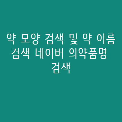 약 모양 검색 및 약 이름 검색 네이버 의약품명 검색 약 모양 검색 및 약 이름 검색 네이버 의약품명 검색