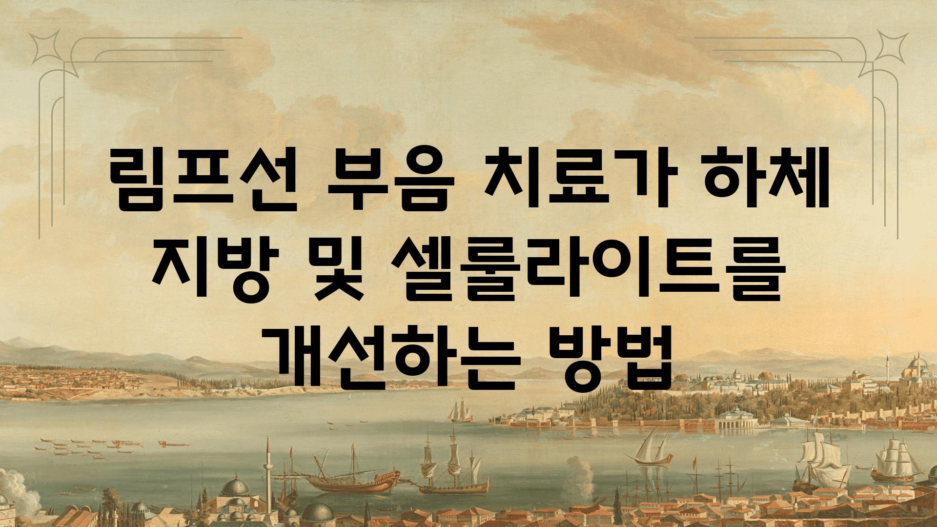 림프선 부음 치료가 하체 지방 및 셀룰라이트를 개선하는 방법