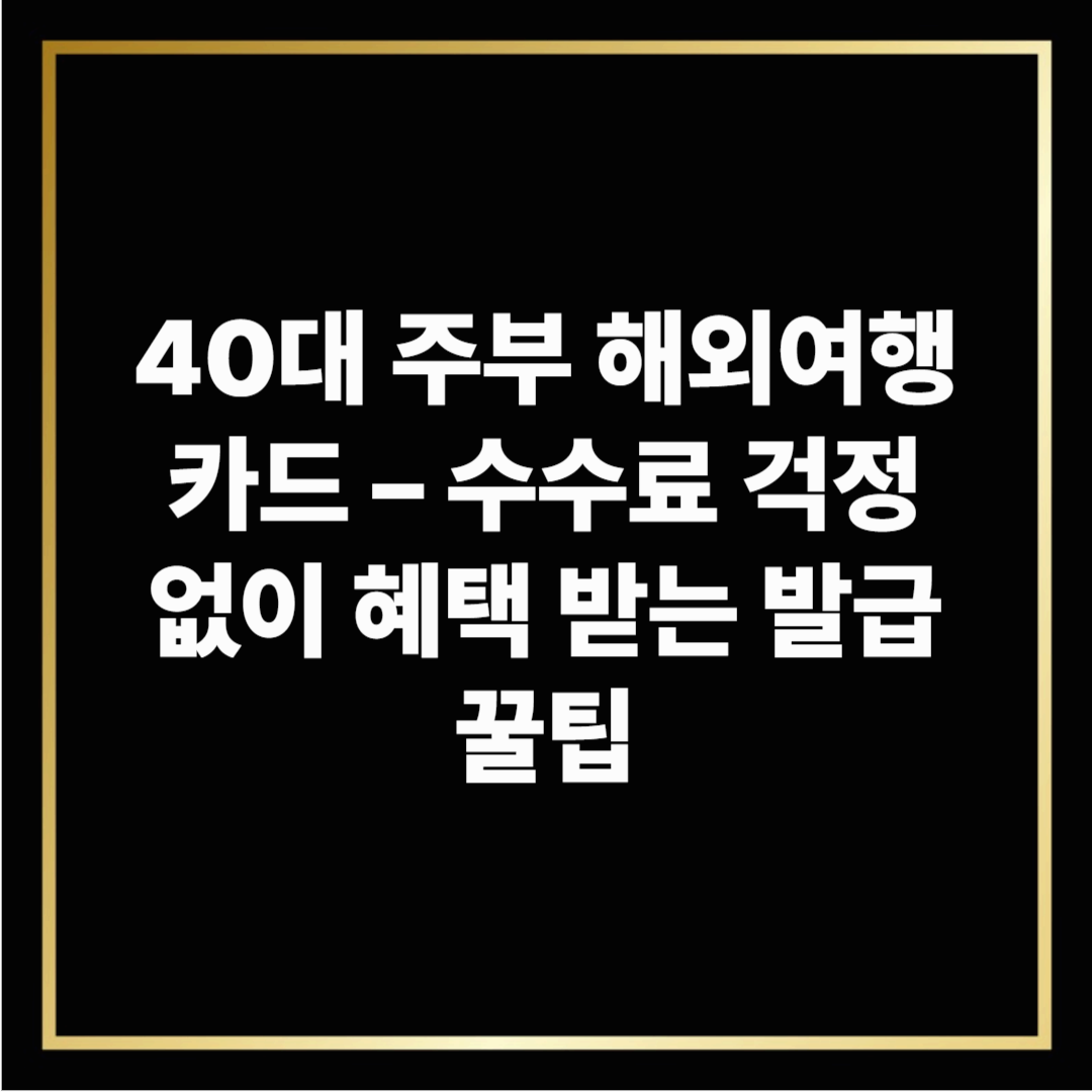 40대 주부 해외여행카드 – 수수료 걱정 없이 혜택 받는 발급 꿀팁