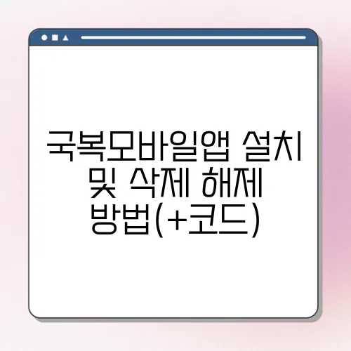 국복모바일앱 설치 및 삭제 해제 방법(+코드)