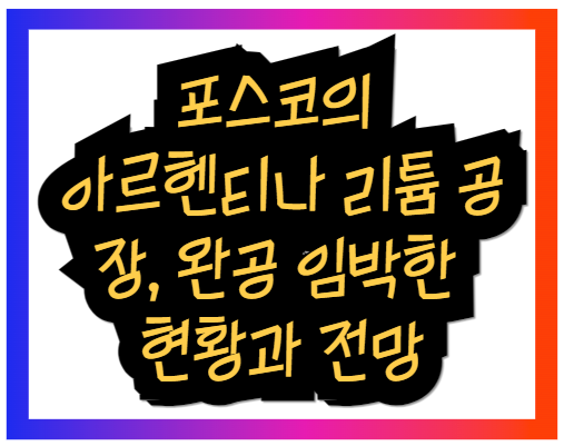 포스코의 아르헨티나 리튬 공장, 완공 임박한 현황과 전망