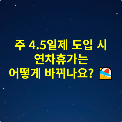 주 4.5일제 도입 시 연차휴가는 어떻게 바뀌나요 🏖️