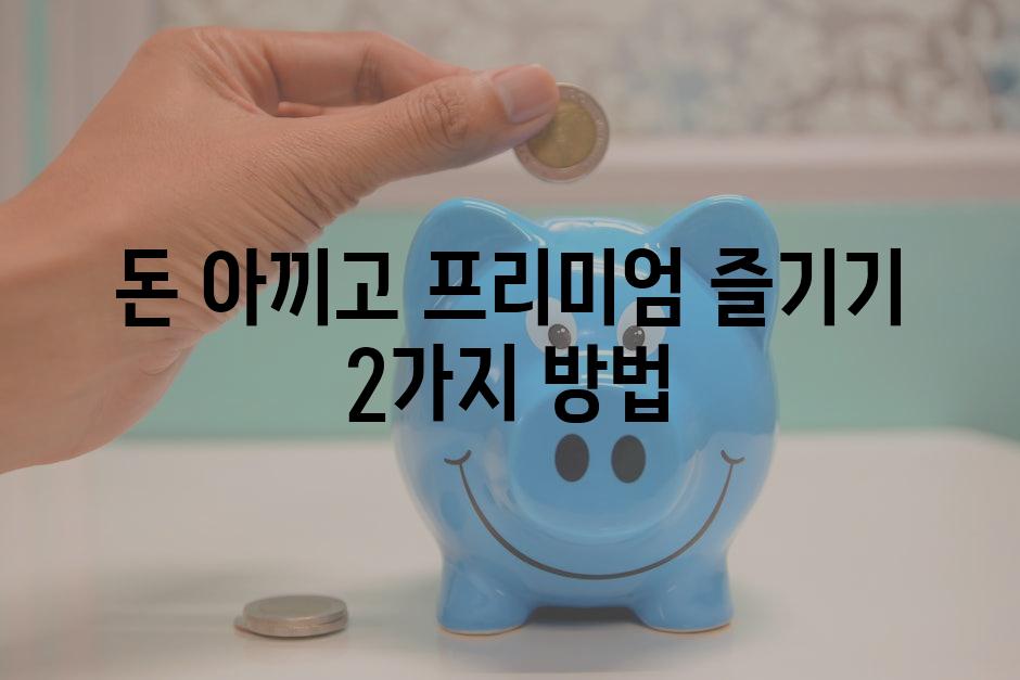 돈 아끼고 프리미엄 즐기기, 2가지 방법