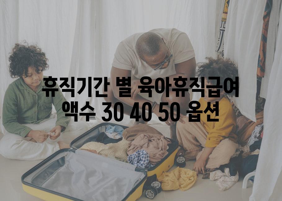 휴직기간 별 육아휴직급여 액수 30 40 50 옵션