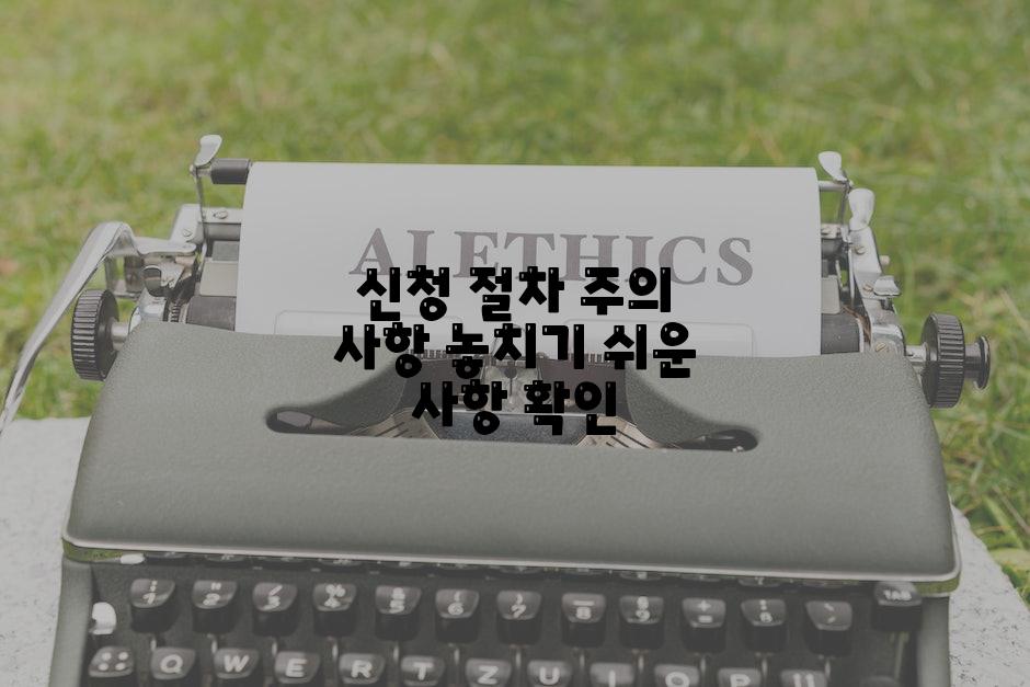 신청 절차 주의 사항 놓치기 쉬운 사항 확인