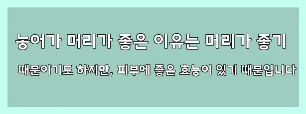  농어가 머리가 좋은 이유는 머리가 좋기 때문이기도 하지만, 피부에 좋은 효능이 있기 때문입니다