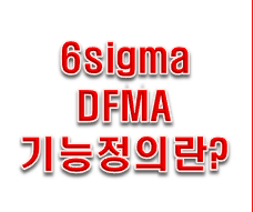  6sigma DFMA 기능정의를 잘해야 한다.!!