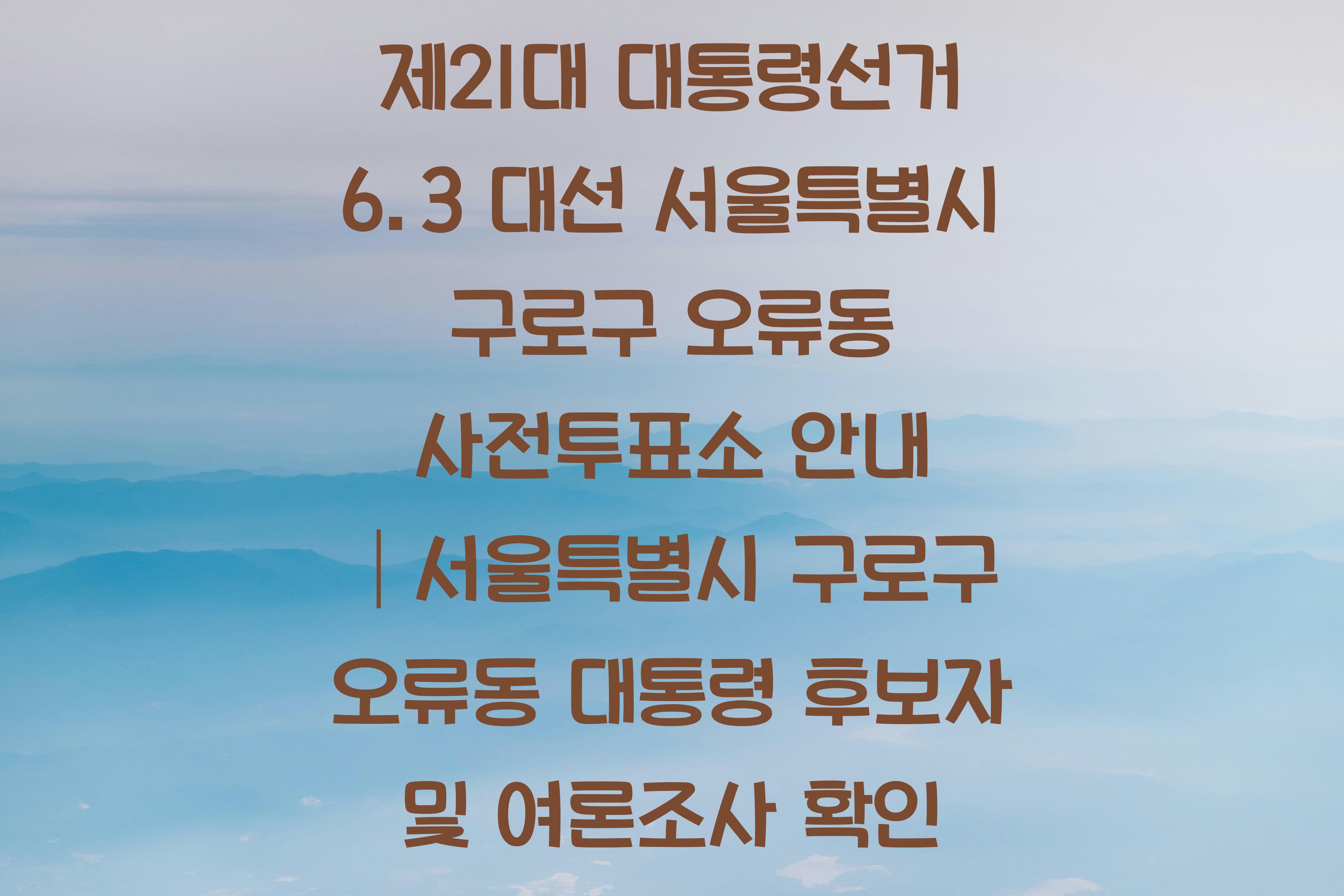 제21대 대통령선거 6.3 대선 서울특별시 구로구 오류동 사전투표소 안내 │서울특별시 구로구 오류동 대통령 후보자 및 여론조사 확인