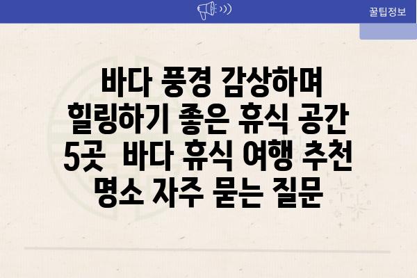  바다 풍경 감상하며 힐링하기 좋은 휴식 공간 5곳  바다 휴식 여행 추천 명소 자주 묻는 질문