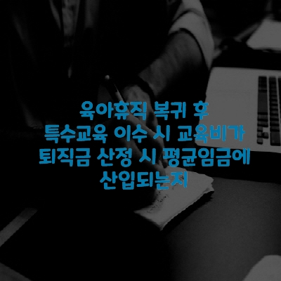  육아휴직 복귀 후 특수교육 이수 시 교육비가 퇴직금 산정 시 평균임금에 산입되는지