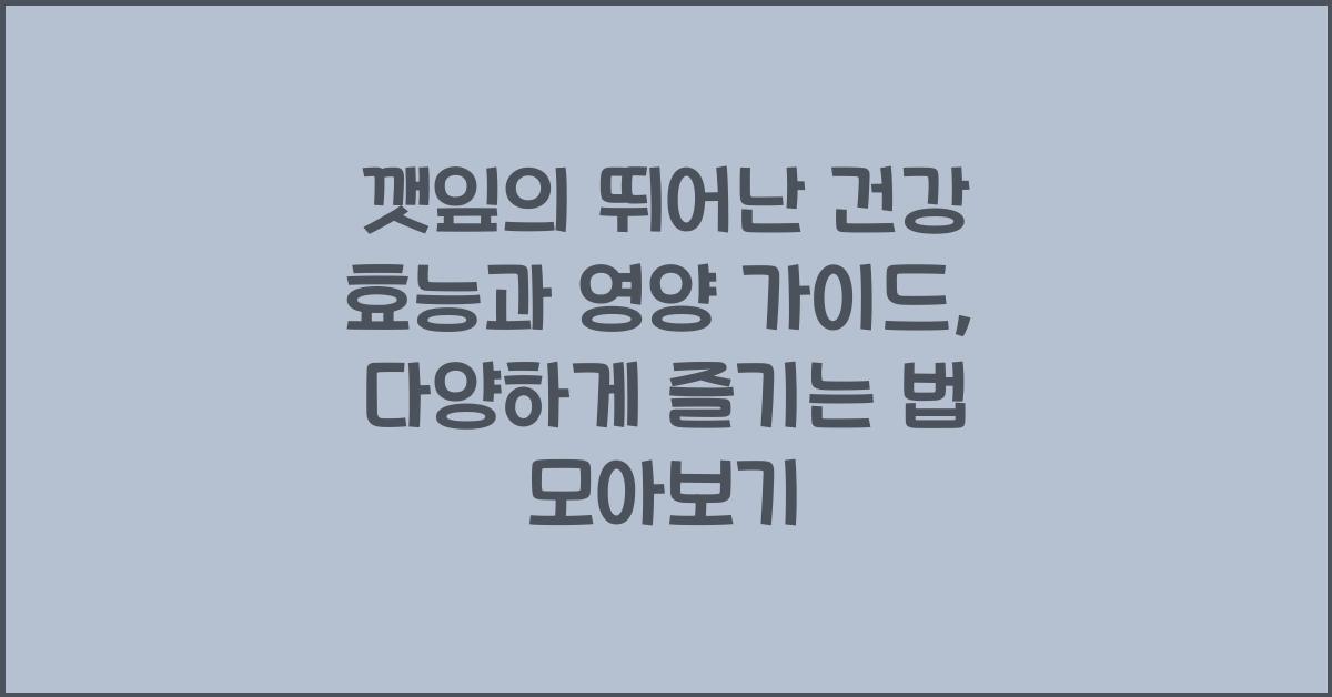 깻잎의 뛰어난 건강 효능과 영양 가이드, 다양하게 즐기는 법  