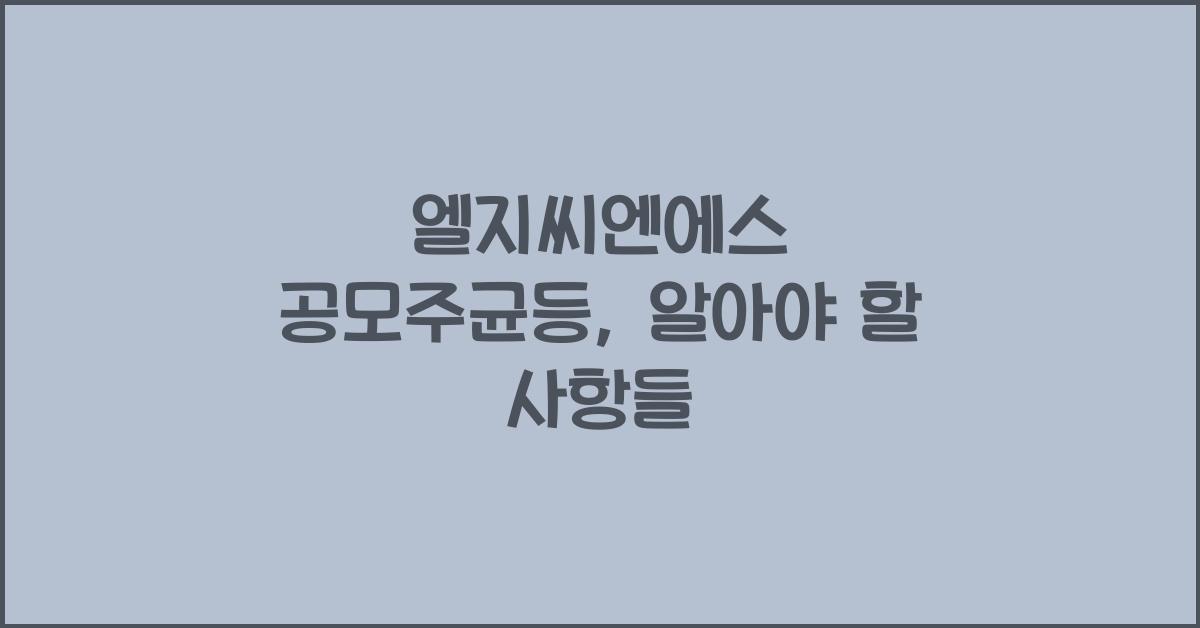 엘지씨엔에스 공모주균등