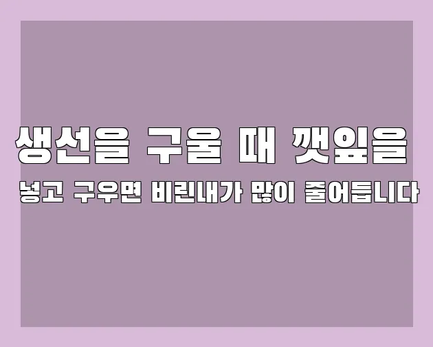 생선을 구울 때 깻잎을 넣고 구우면 비린내가 많이 줄어듭니다