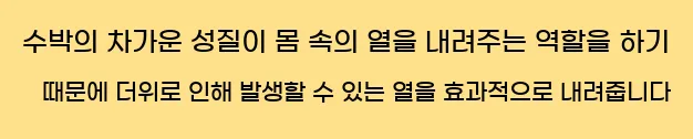  수박의 차가운 성질이 몸 속의 열을 내려주는 역할을 하기 때문에 더위로 인해 발생할 수 있는 열을 효과적으로 내려줍니다