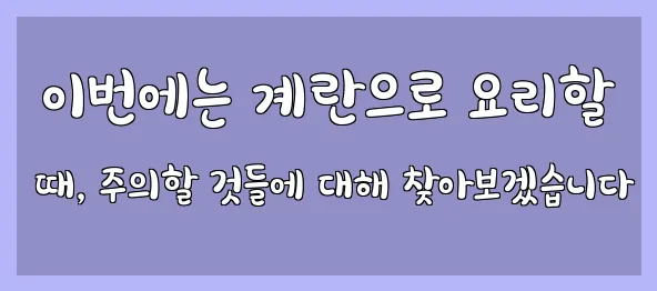  이번에는 계란으로 요리할 때, 주의할 것들에 대해 찾아보겠습니다