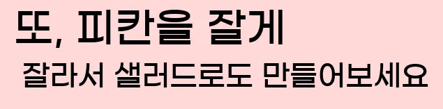  또, 피칸을 잘게 잘라서 샐러드로도 만들어보세요