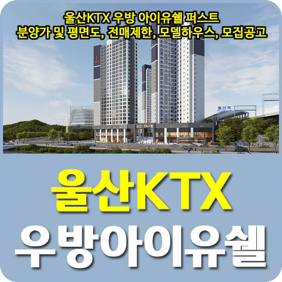  울산KTX 우방 아이유쉘 퍼스트 분양가 및 평면도, 전매제한, 모델하우스, 모집공고 안내