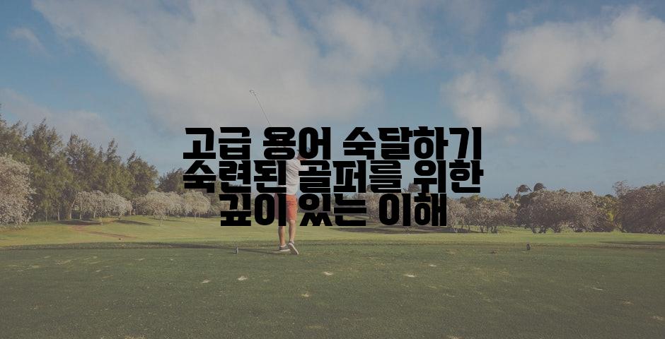 고급 용어 숙달하기 숙련된 골퍼를 위한 깊이 있는 이해