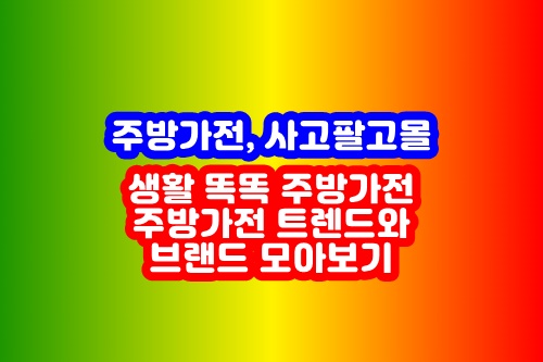  생활 똑똑 주방가전, 주방가전 트렌드와 브랜드 모아보기.