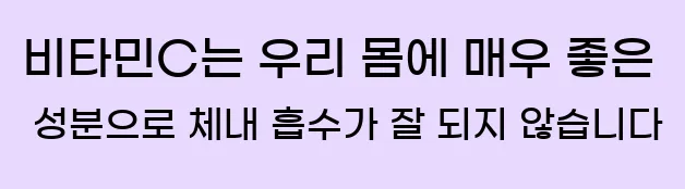   비타민C는 우리 몸에 매우 좋은 성분으로 체내 흡수가 잘 되지 않습니다