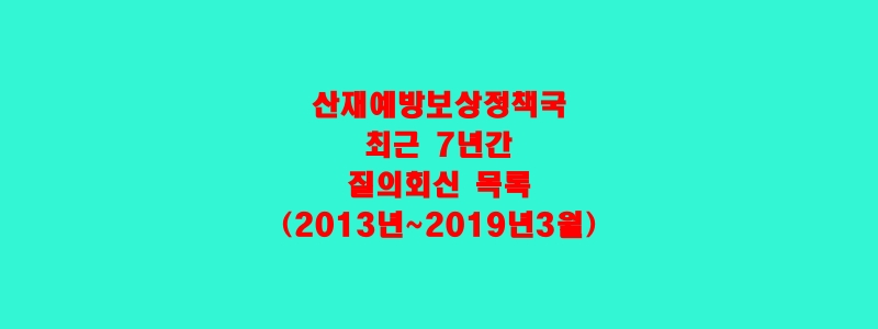  산재예방보상정책국 최근 7년간 질의회신 목록(2013년~2019년3월)